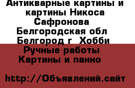 Антикварные картины и картины Никоса Сафронова - Белгородская обл., Белгород г. Хобби. Ручные работы » Картины и панно   